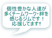 個性豊かな人達が 多くチームワーク・絆を 感じるジムです！ 応援してます!!