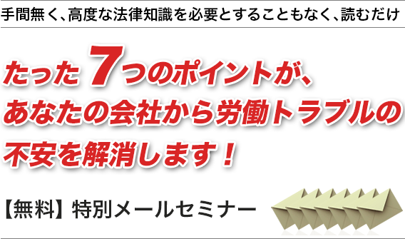 たった7つのポイントが、あなたの会社から労働トラブルの不安を解消します！