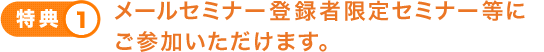 メールセミナー登録者限定セミナー等にご参加いただけます。