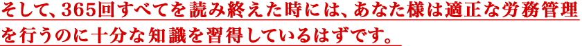 そして、３６５回すべてを読み終えた時には、
				あなた様は適正な労務管理を行うのに十分な知識を習得しているはずです。