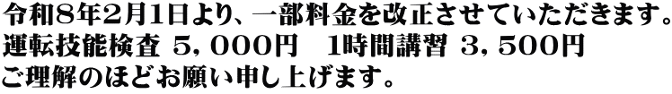 令和８年２月１日より、一部料金を改正させていただきます。 運転技能検査 ５，０００円　１時間講習 ３，５００円 ご理解のほどお願い申し上げます。
